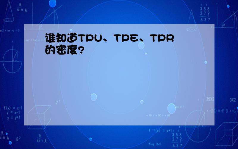 谁知道TPU、TPE、TPR的密度?