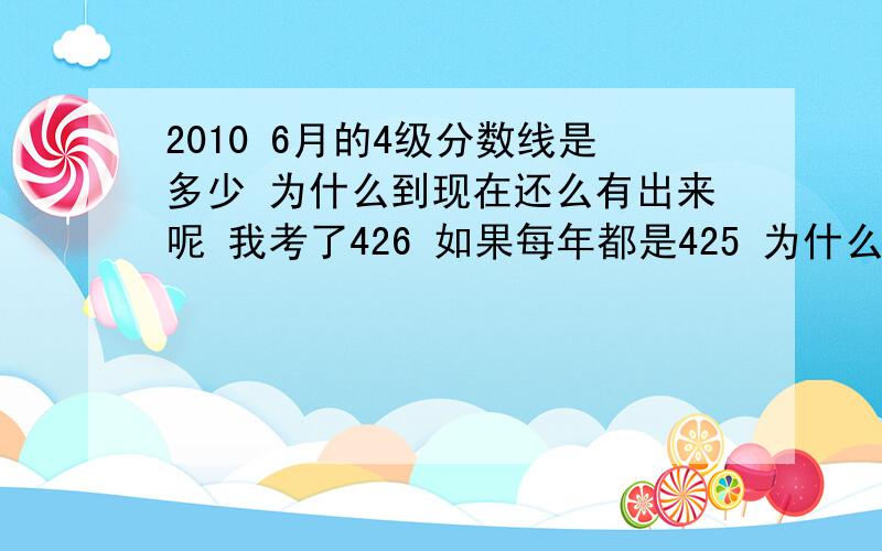 2010 6月的4级分数线是多少 为什么到现在还么有出来呢 我考了426 如果每年都是425 为什么这么久 还没有出