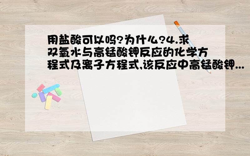 用盐酸可以吗?为什么?4.求双氧水与高锰酸钾反应的化学方程式及离子方程式,该反应中高锰酸钾...