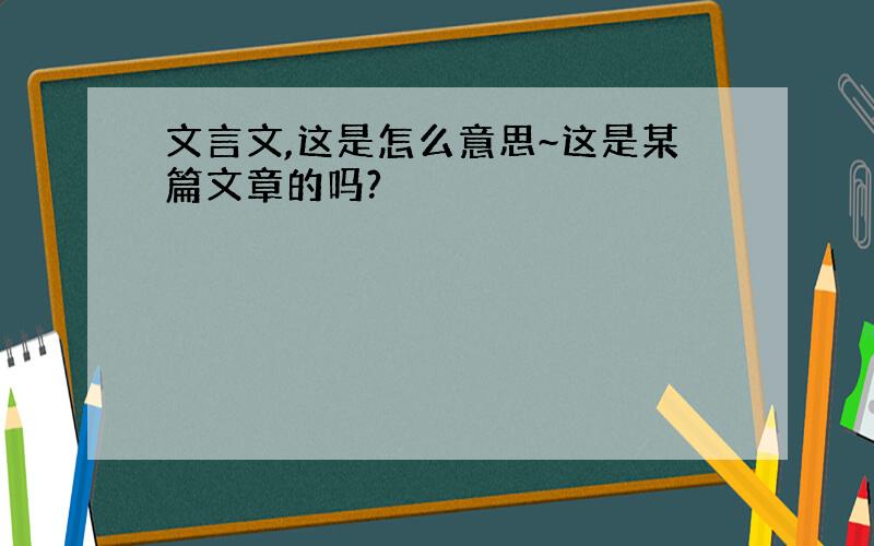 文言文,这是怎么意思~这是某篇文章的吗?