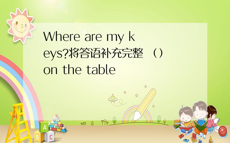 Where are my keys?将答语补充完整 （）on the table