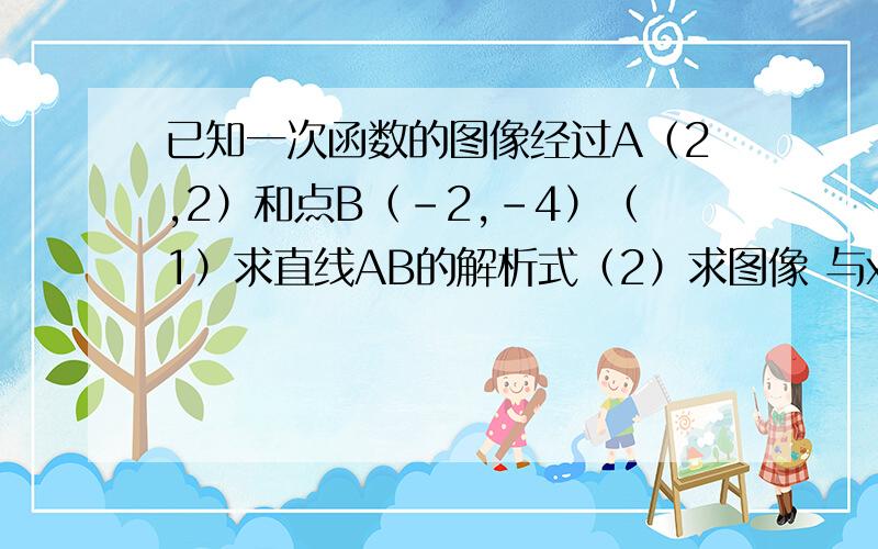 已知一次函数的图像经过A（2,2）和点B（-2,-4）（1）求直线AB的解析式（2）求图像 与x轴的交点C的坐标