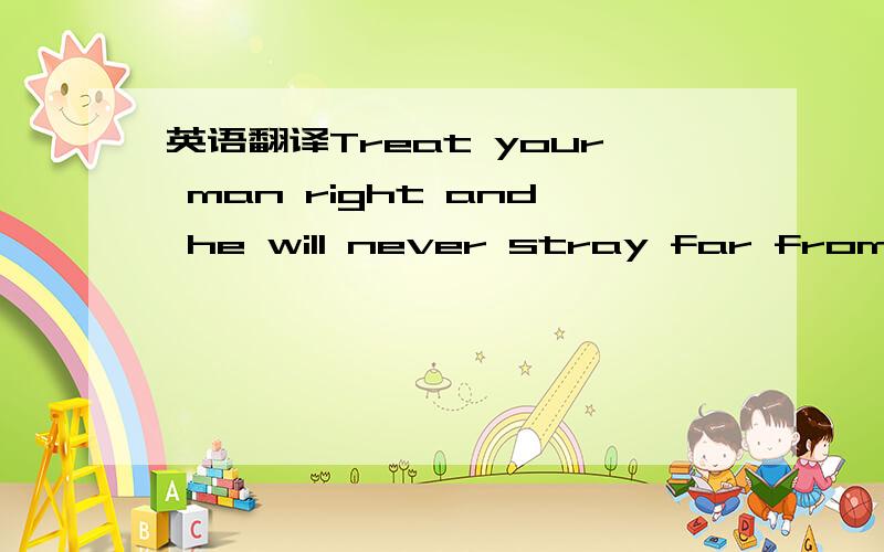 英语翻译Treat your man right and he will never stray far from hi