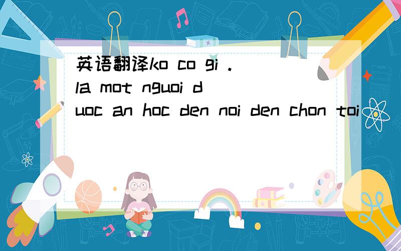 英语翻译ko co gi .la mot nguoi duoc an hoc den noi den chon toi