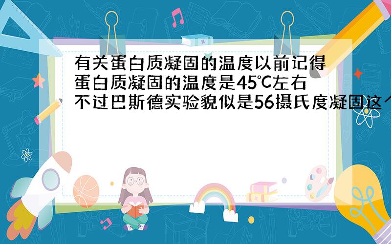 有关蛋白质凝固的温度以前记得蛋白质凝固的温度是45℃左右不过巴斯德实验貌似是56摄氏度凝固这个56摄氏度是蛋白质开始凝固