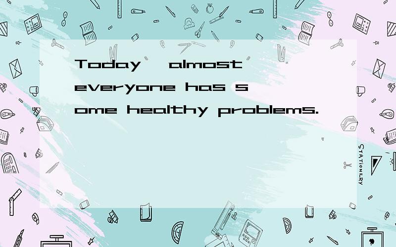 Today ,almost everyone has some healthy problems.