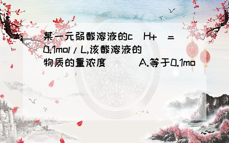 某一元弱酸溶液的c(H+)=0.1mol/L,该酸溶液的物质的量浓度( ) A.等于0.1mo