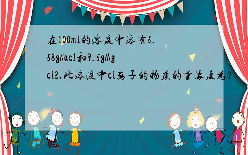 在100ml的溶液中溶有5.58gNacl和9.5gMgcl2,此溶液中cl离子的物质的量浓度为?