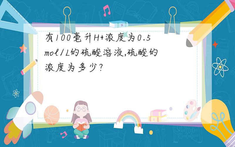 有100毫升H+浓度为0.5mol/L的硫酸溶液,硫酸的浓度为多少?