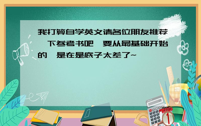 我打算自学英文请各位朋友推荐一下参考书吧,要从最基础开始的,是在是底子太差了~