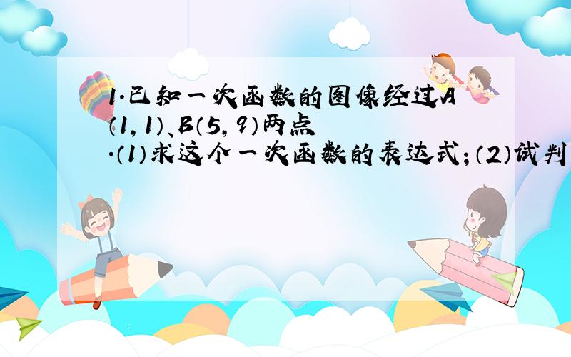 1.已知一次函数的图像经过A（1,1）、B（5,9）两点.（1）求这个一次函数的表达式；（2）试判断点（3,7）是否在图