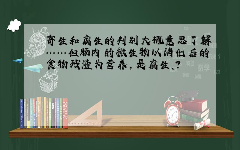 寄生和腐生的判别大概意思了解……但肠内的微生物以消化后的食物残渣为营养,是腐生、?