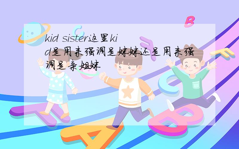 kid sister这里kid是用来强调是妹妹还是用来强调是亲姐妹