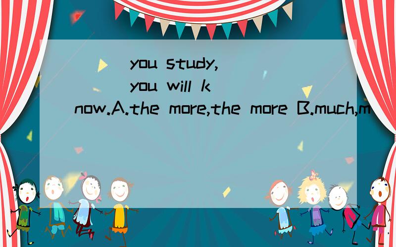 （ ) you study,( ) you will know.A.the more,the more B.much,m