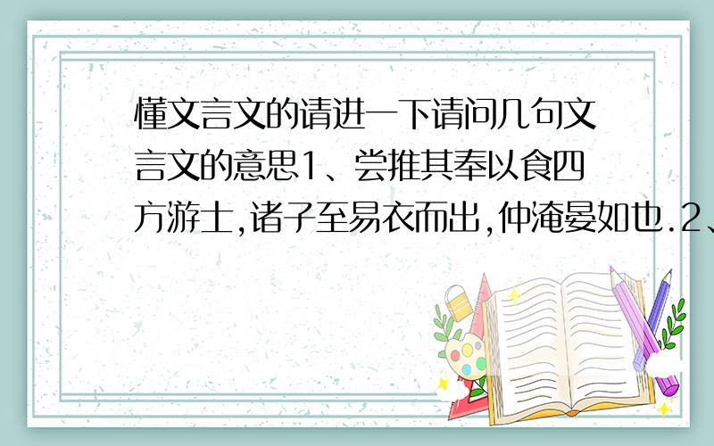 懂文言文的请进一下请问几句文言文的意思1、尝推其奉以食四方游士,诸子至易衣而出,仲淹晏如也.2、及其卒也,羌酋数百人,哭