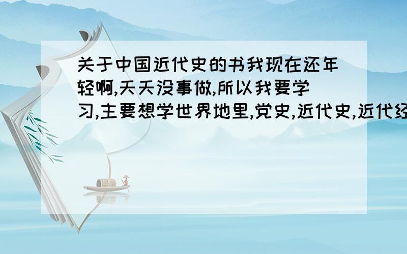 关于中国近代史的书我现在还年轻啊,天天没事做,所以我要学习,主要想学世界地里,党史,近代史,近代经济.现代经济.呵呵.先