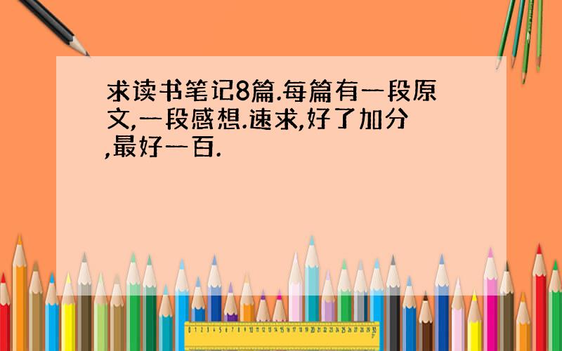 求读书笔记8篇.每篇有一段原文,一段感想.速求,好了加分,最好一百.