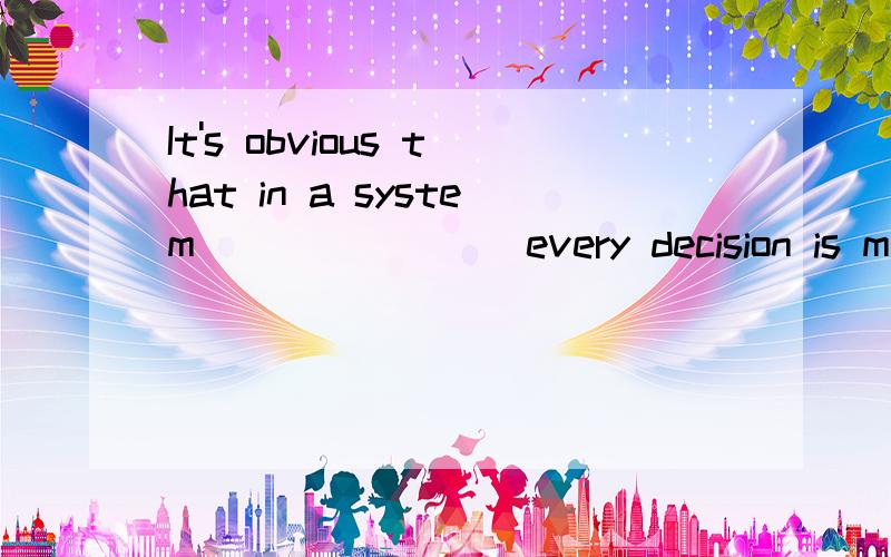 It's obvious that in a system _______ every decision is made