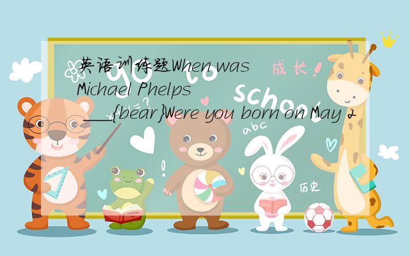 英语训练题When was Michael Phelps ___{bear}Were you born on May 2