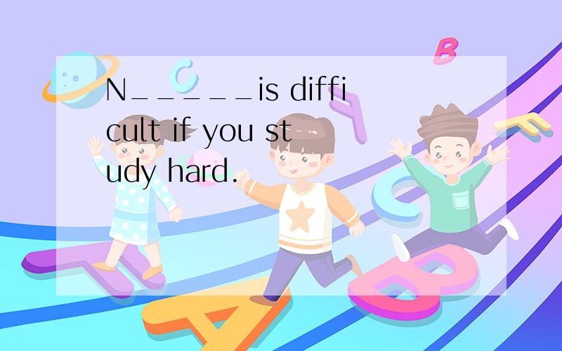 N_____is difficult if you study hard.