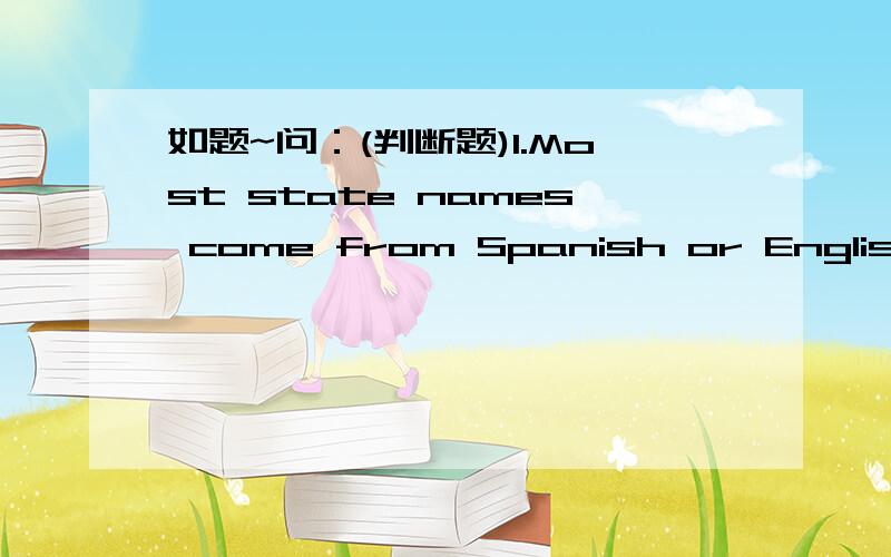 如题~问：(判断题)1.Most state names come from Spanish or English.2.