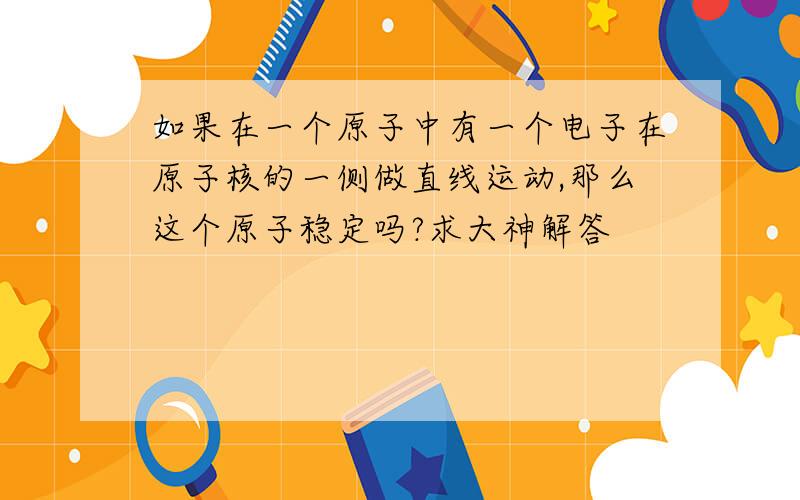 如果在一个原子中有一个电子在原子核的一侧做直线运动,那么这个原子稳定吗?求大神解答