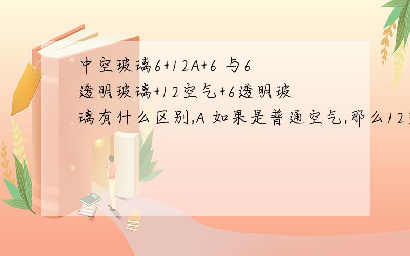 中空玻璃6+12A+6 与6透明玻璃+12空气+6透明玻璃有什么区别,A 如果是普通空气,那么12空气又是什么意思