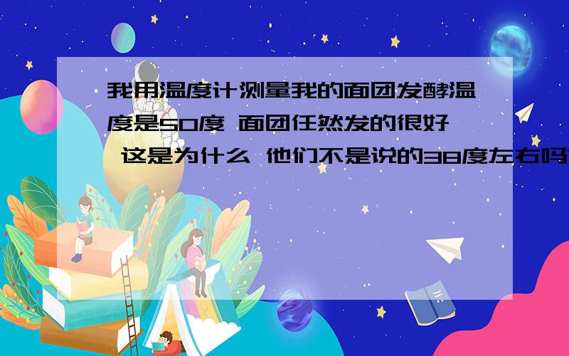 我用温度计测量我的面团发酵温度是50度 面团任然发的很好 这是为什么 他们不是说的38度左右吗?