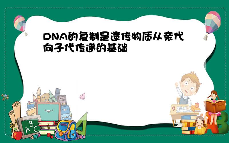 DNA的复制是遗传物质从亲代向子代传递的基础