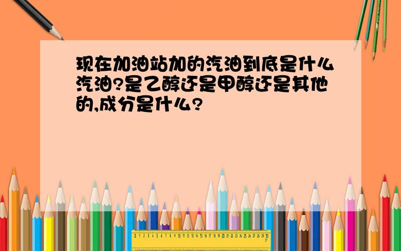 现在加油站加的汽油到底是什么汽油?是乙醇还是甲醇还是其他的,成分是什么?