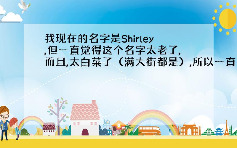 我现在的名字是Shirley,但一直觉得这个名字太老了,而且,太白菜了（满大街都是）,所以一直很想改掉.Shirley、