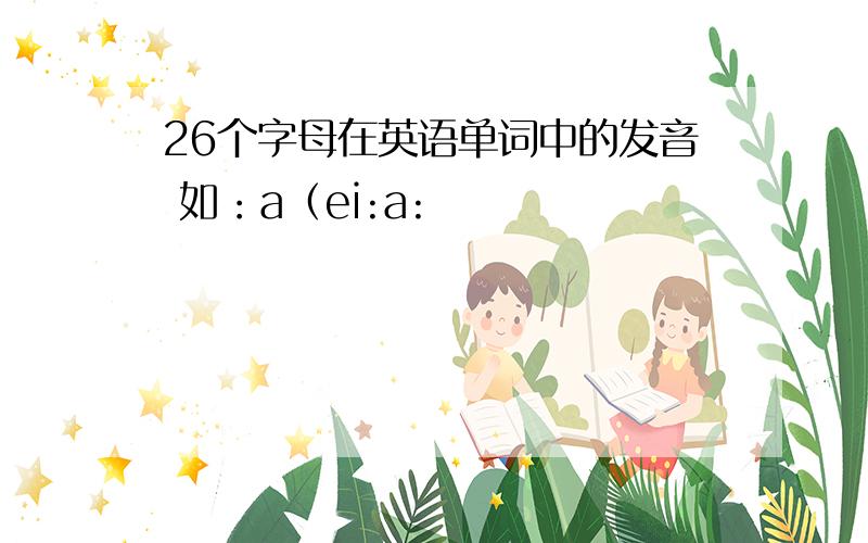 26个字母在英语单词中的发音 如：a（ei:a: