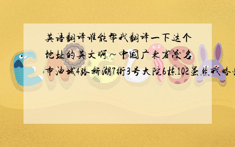 英语翻译谁能帮我翻译一下这个地址的英文啊～中国广东省茂名市油城4路新湖7街3号大院6栋102虽然我略懂英文，可是好像每个