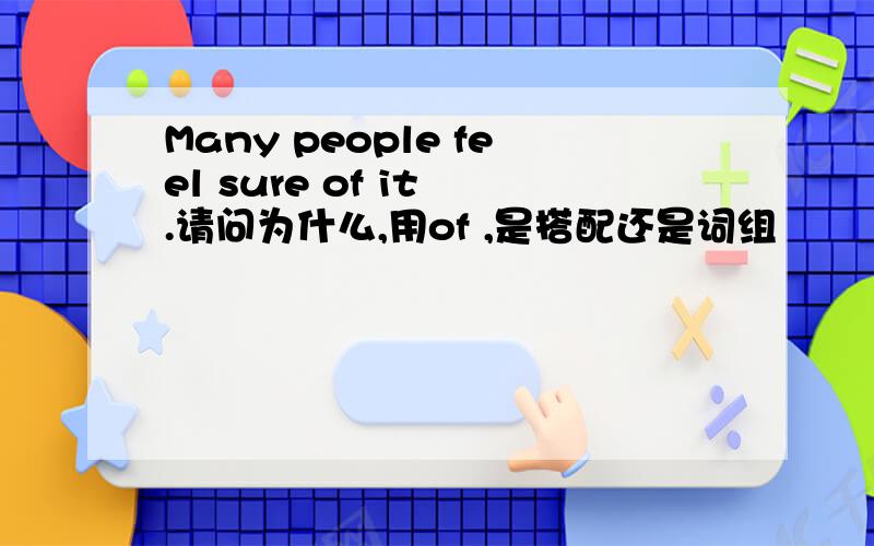 Many people feel sure of it .请问为什么,用of ,是搭配还是词组