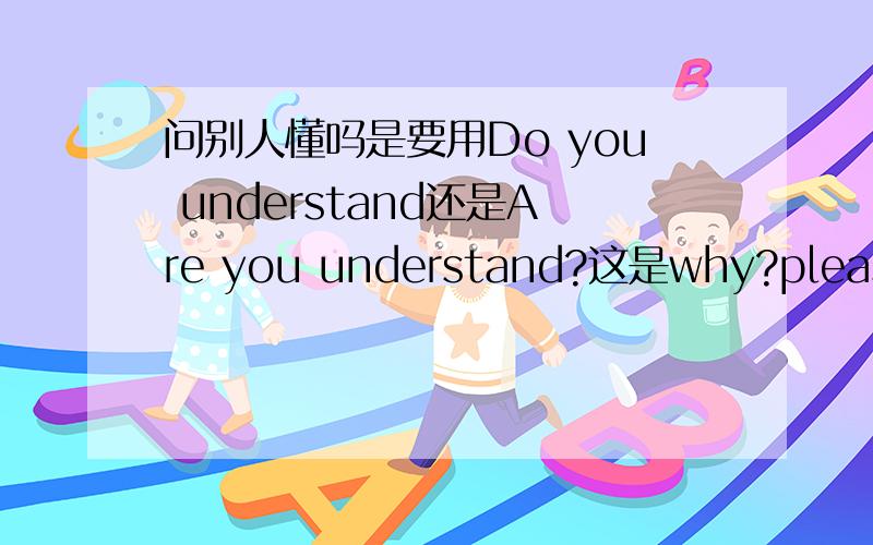 问别人懂吗是要用Do you understand还是Are you understand?这是why?please t