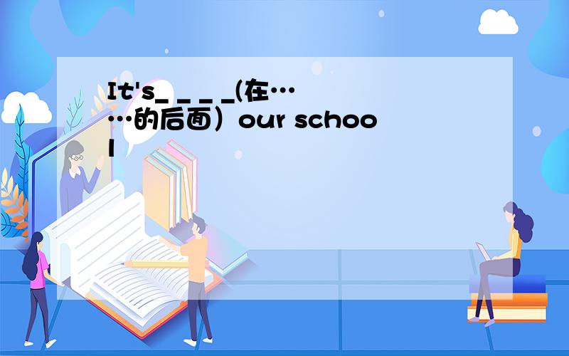 It's_ _ _ _(在……的后面）our school