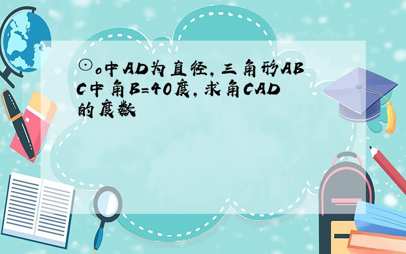 ⊙o中AD为直径,三角形ABC中角B=40度,求角CAD的度数