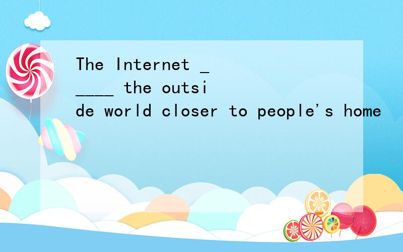 The Internet _____ the outside world closer to people's home