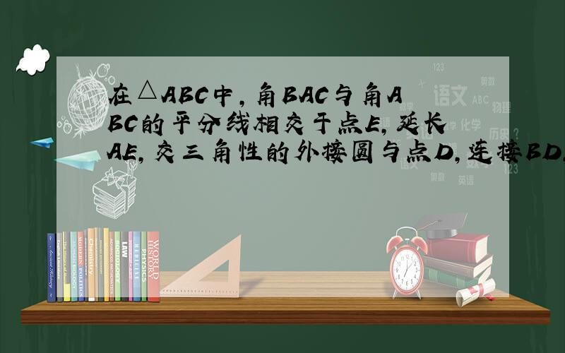 在△ABC中,角BAC与角ABC的平分线相交于点E,延长AE,交三角性的外接圆与点D,连接BD,CD,CE.