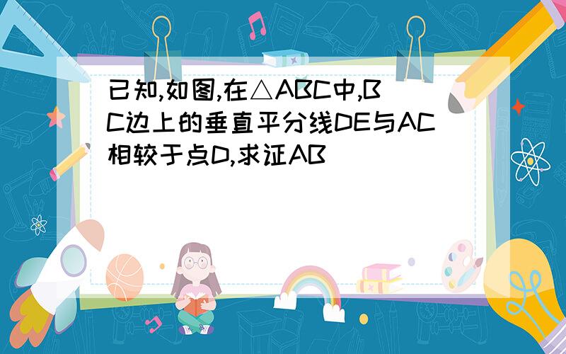 已知,如图,在△ABC中,BC边上的垂直平分线DE与AC相较于点D,求证AB