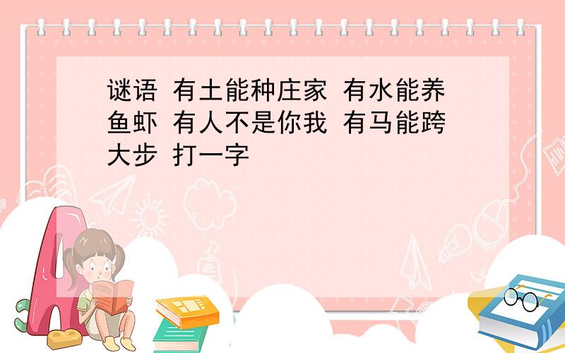 谜语 有土能种庄家 有水能养鱼虾 有人不是你我 有马能跨大步 打一字