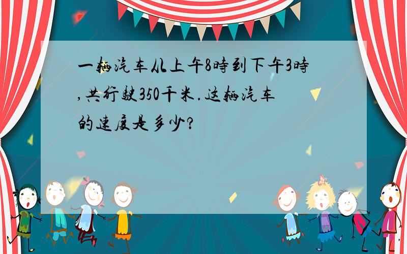 一辆汽车从上午8时到下午3时,共行驶350千米.这辆汽车的速度是多少?