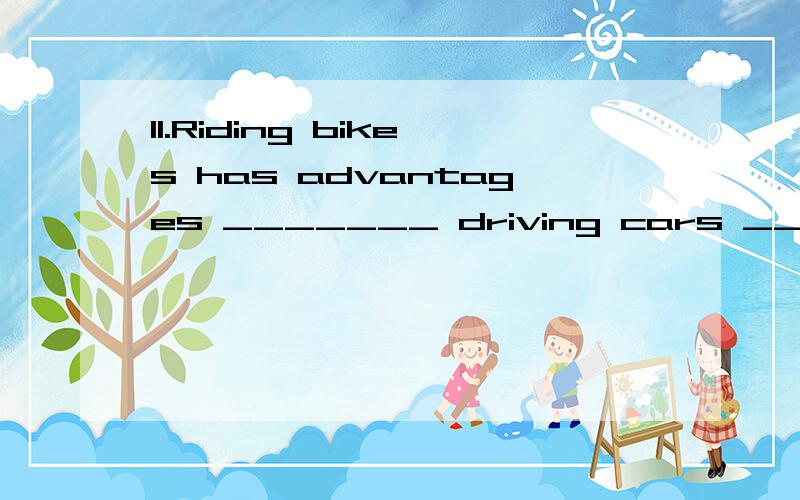 11.Riding bikes has advantages _______ driving cars ________