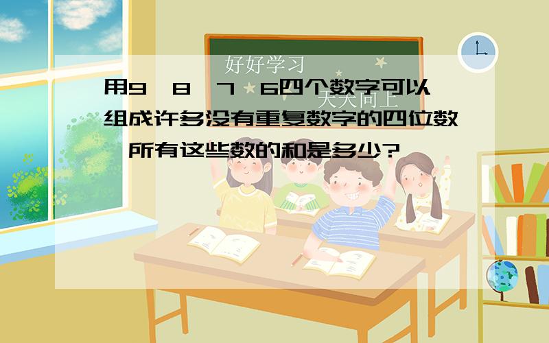 用9、8、7、6四个数字可以组成许多没有重复数字的四位数,所有这些数的和是多少?