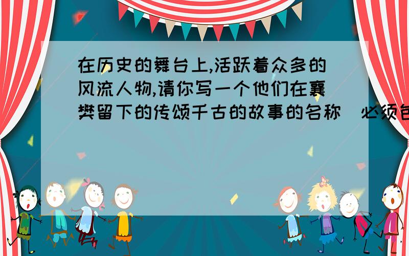 在历史的舞台上,活跃着众多的风流人物,请你写一个他们在襄樊留下的传颂千古的故事的名称（必须包括人...