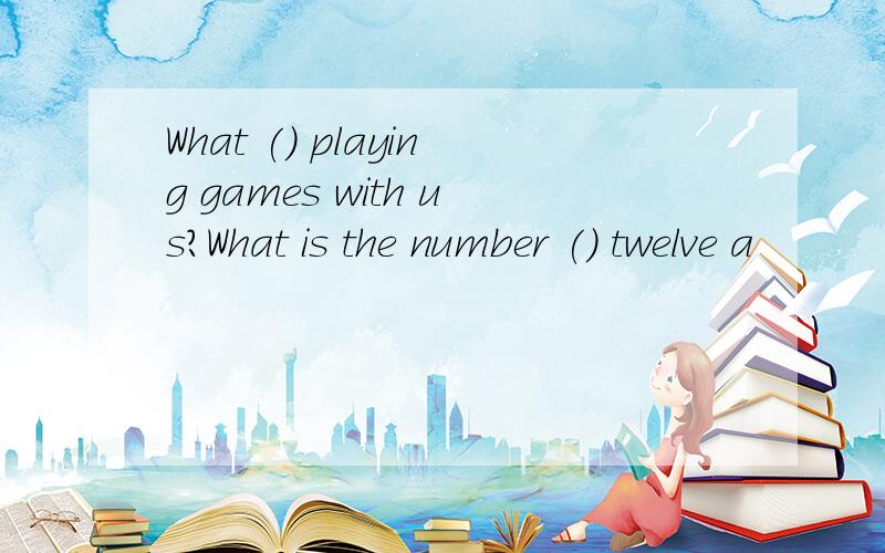 What () playing games with us?What is the number () twelve a