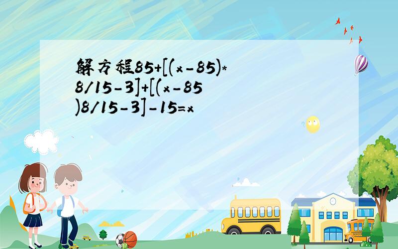 解方程85+[(x-85)*8/15-3]+[(x-85)8/15-3]-15=x