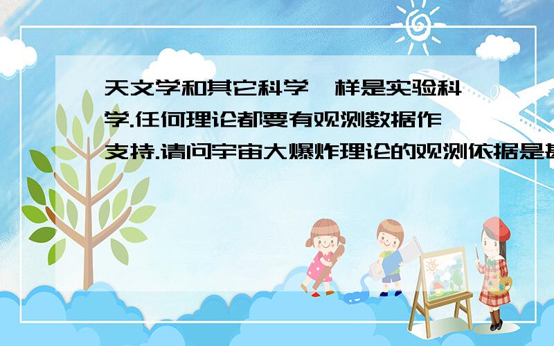 天文学和其它科学一样是实验科学.任何理论都要有观测数据作支持.请问宇宙大爆炸理论的观测依据是甚么?