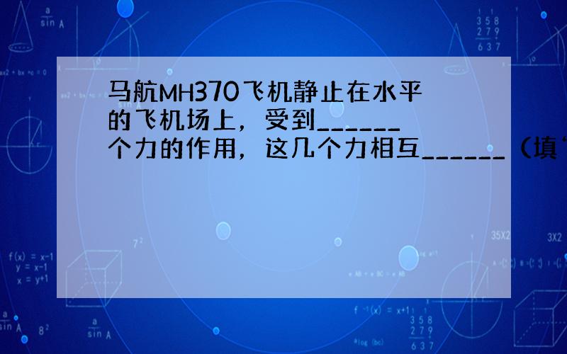 马航MH370飞机静止在水平的飞机场上，受到______个力的作用，这几个力相互______（填“平衡““不平衡“）；M