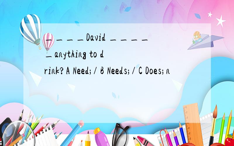 ____David _____anything to drink?A Need;/ B Needs;/ C Does;n